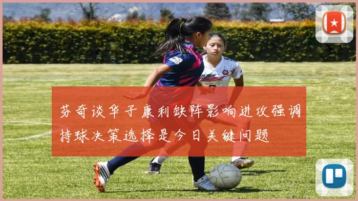 芬奇谈华子康利缺阵影响进攻强调持球决策选择是今日关键问题