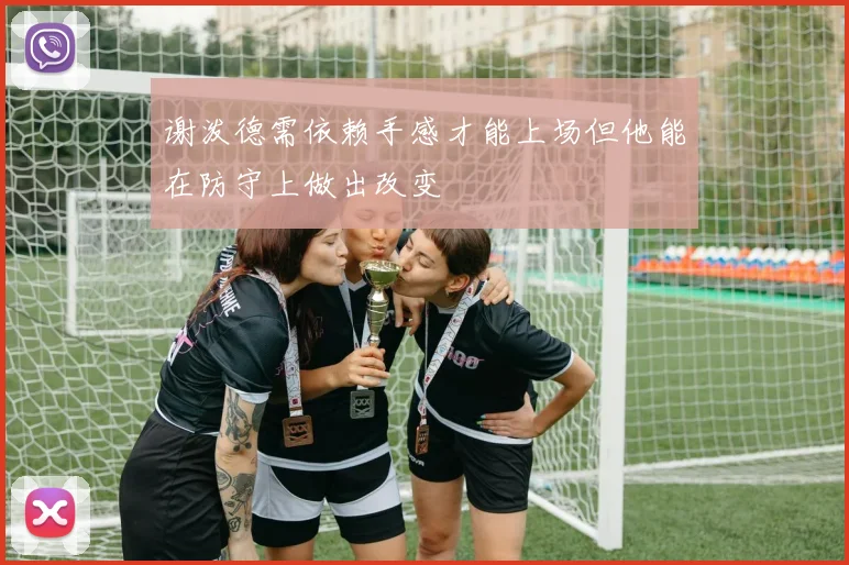 谢泼德需依赖手感才能上场但他能在防守上做出改变