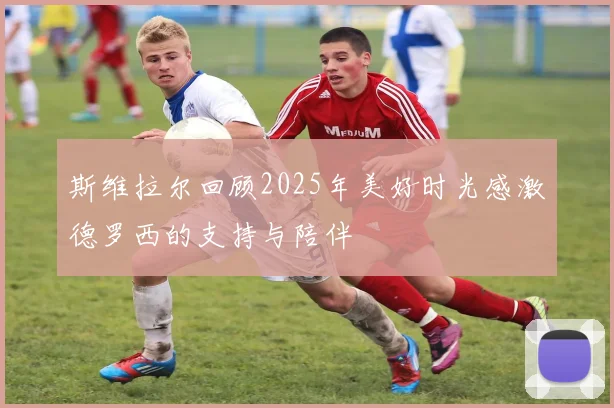 斯维拉尔回顾2025年美好时光感激德罗西的支持与陪伴