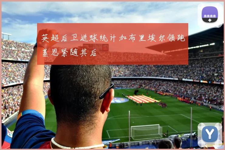 英超后卫进球统计加布里埃尔领跑基恩紧随其后