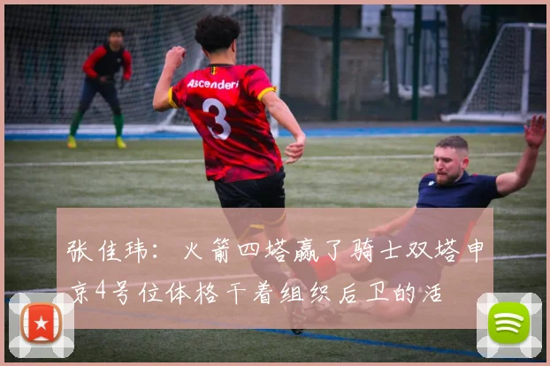 张佳玮：火箭四塔赢了骑士双塔申京4号位体格干着组织后卫的活