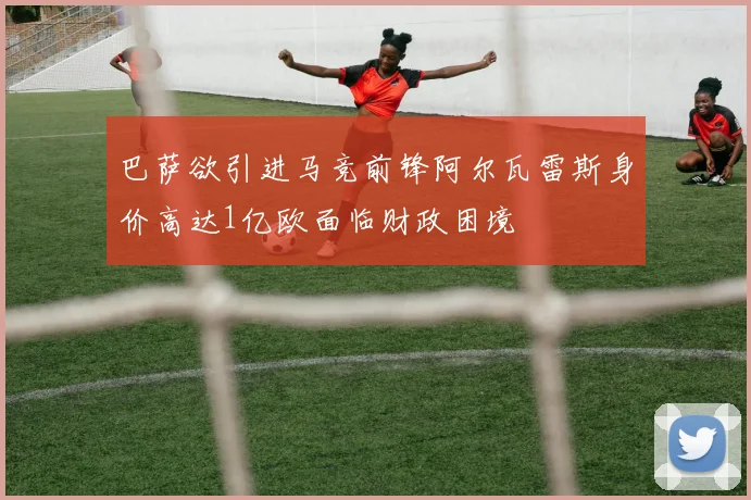 巴萨欲引进马竞前锋阿尔瓦雷斯身价高达1亿欧面临财政困境