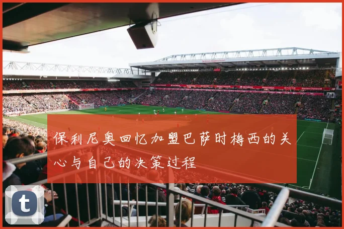 保利尼奥回忆加盟巴萨时梅西的关心与自己的决策过程