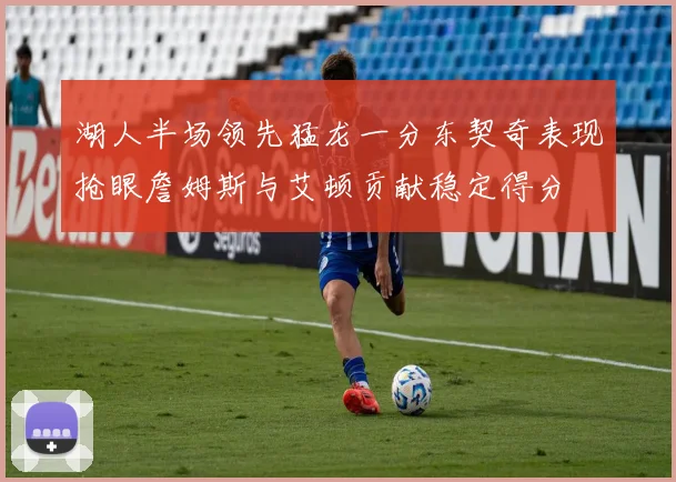 湖人半场领先猛龙一分东契奇表现抢眼詹姆斯与艾顿贡献稳定得分