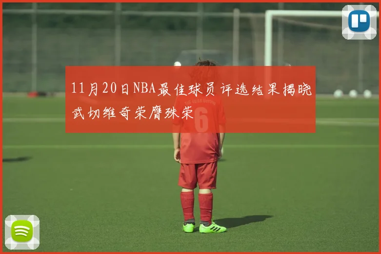 11月20日NBA最佳球员评选结果揭晓武切维奇荣膺殊荣