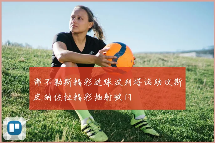 那不勒斯精彩进球波利塔诺助攻斯皮纳佐拉精彩抽射破门