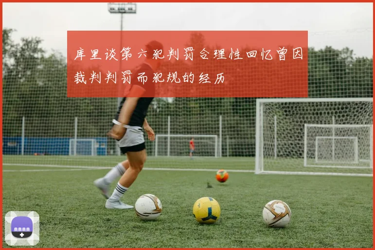 库里谈第六犯判罚合理性回忆曾因裁判判罚而犯规的经历