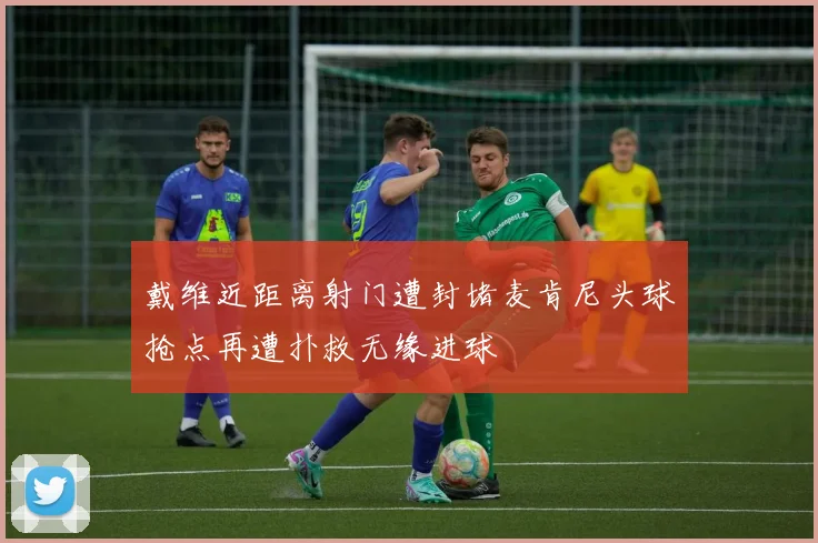 戴维近距离射门遭封堵麦肯尼头球抢点再遭扑救无缘进球
