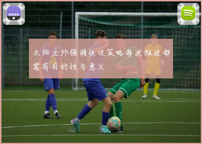 太阳主帅强调快攻策略每次推进都需有目的性与意义