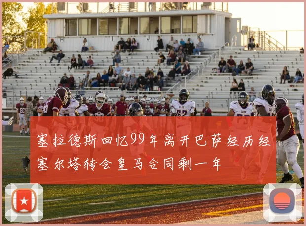 塞拉德斯回忆99年离开巴萨经历经塞尔塔转会皇马合同剩一年