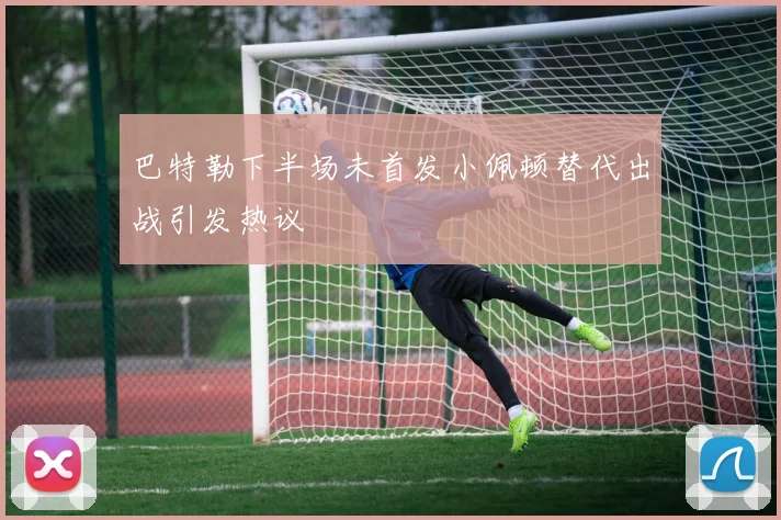 巴特勒下半场未首发小佩顿替代出战引发热议