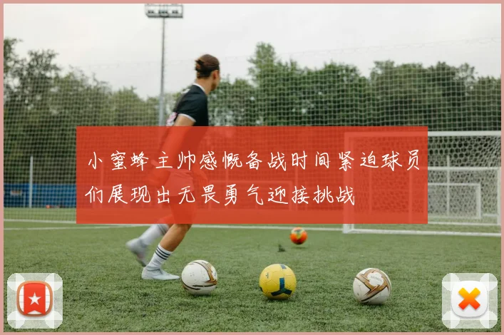 小蜜蜂主帅感慨备战时间紧迫球员们展现出无畏勇气迎接挑战
