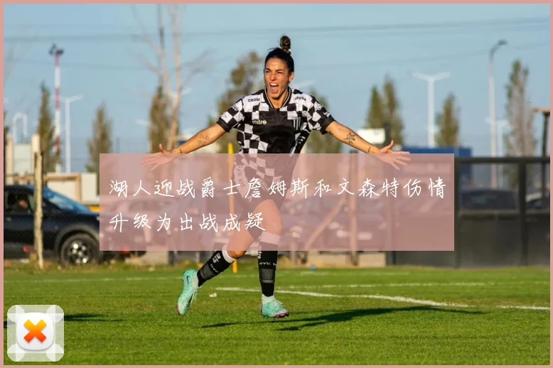 湖人迎战爵士詹姆斯和文森特伤情升级为出战成疑