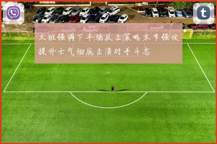 文班强调下半场反击策略末节强攻提升士气彻底击溃对手斗志