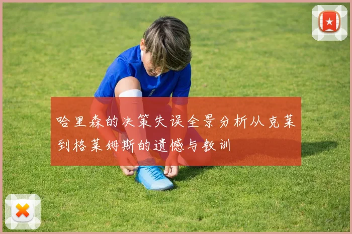 哈里森的决策失误全景分析从克莱到格莱姆斯的遗憾与教训