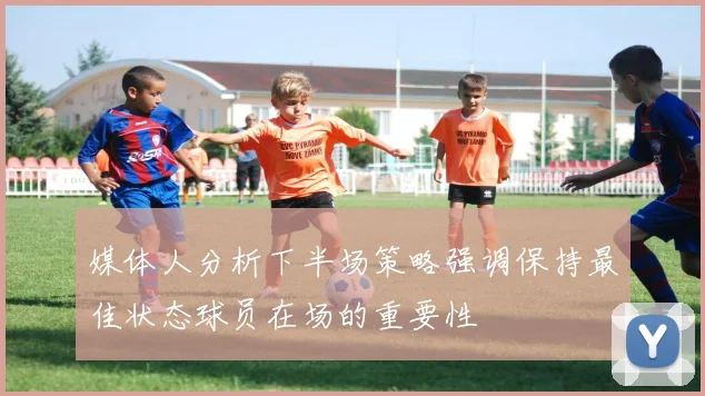 媒体人分析下半场策略强调保持最佳状态球员在场的重要性