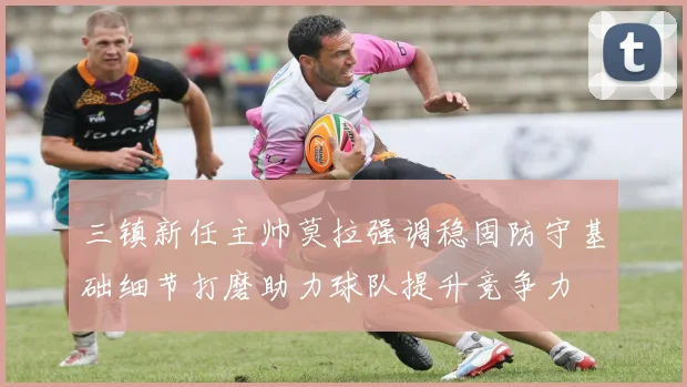 三镇新任主帅莫拉强调稳固防守基础细节打磨助力球队提升竞争力
