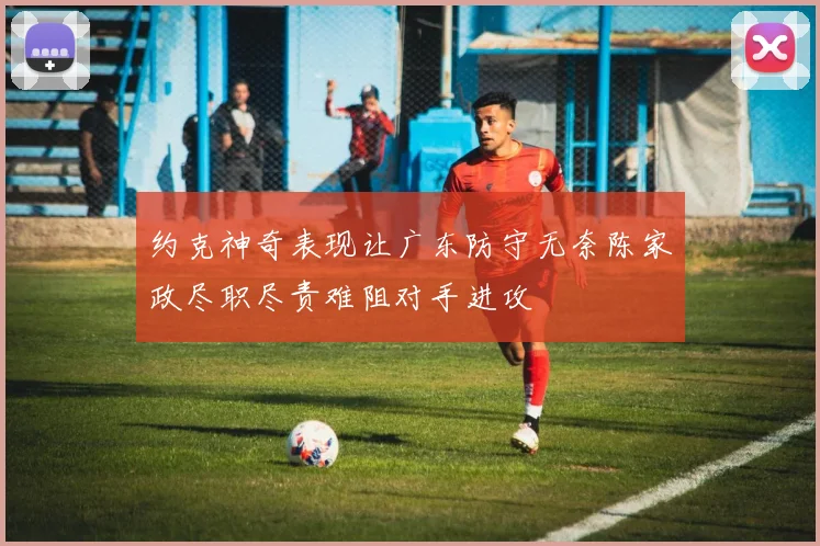 约克神奇表现让广东防守无奈陈家政尽职尽责难阻对手进攻