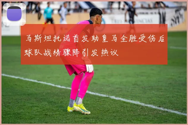 马斯坦托诺首发助皇马全胜受伤后球队战绩骤降引发热议