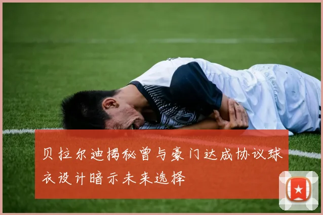 贝拉尔迪揭秘曾与豪门达成协议球衣设计暗示未来选择