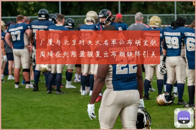 广厦与北京对决大名单公布胡金秋周琦在列陈盈骏复出布朗缺阵引关注