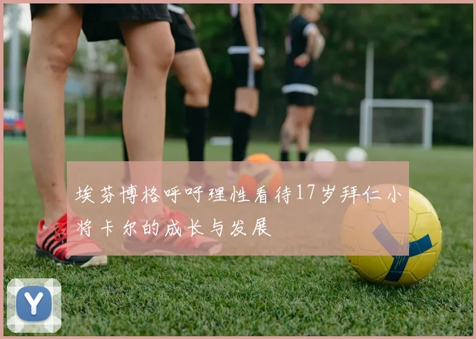 埃芬博格呼吁理性看待17岁拜仁小将卡尔的成长与发展