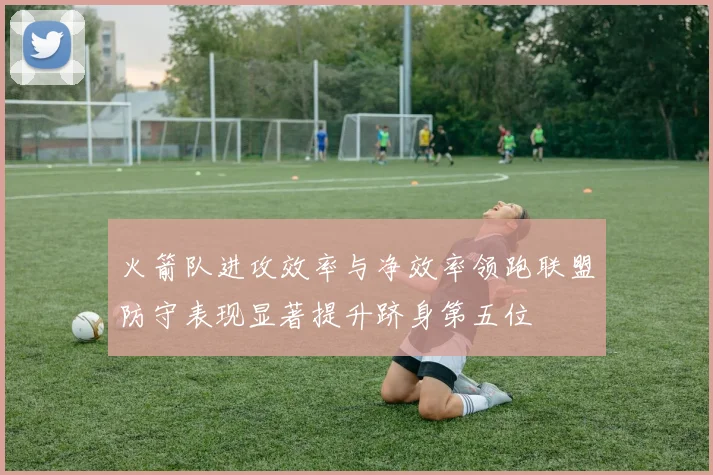 火箭队进攻效率与净效率领跑联盟防守表现显著提升跻身第五位