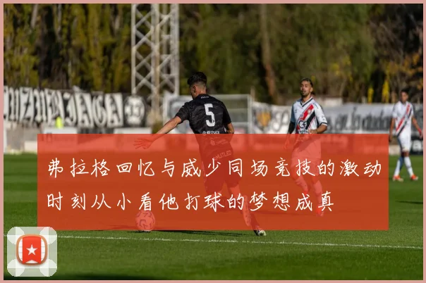 弗拉格回忆与威少同场竞技的激动时刻从小看他打球的梦想成真