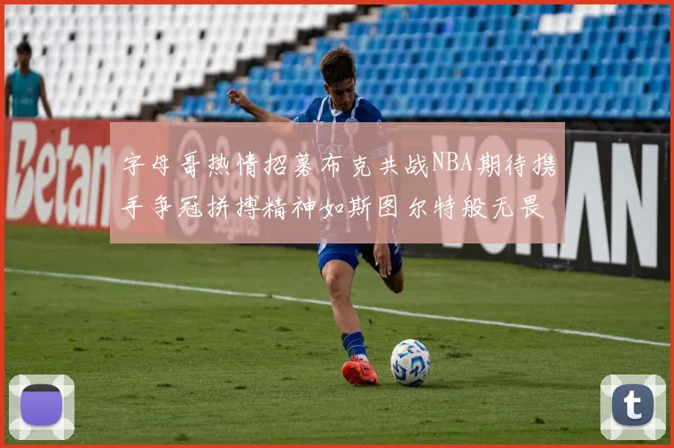 字母哥热情招募布克共战NBA期待携手争冠拼搏精神如斯图尔特般无畏